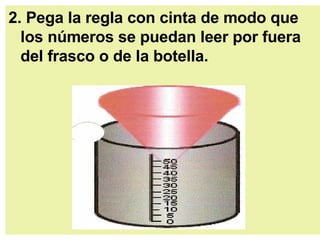 2. Pega la regla con cinta de modo que los números se puedan leer por fuera del frasco o de la botella. 