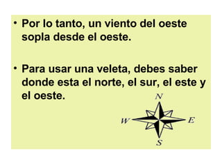 Por lo tanto, un viento del oeste sopla desde el oeste.  Para usar una veleta, debes saber donde esta el norte, el sur, el este y el oeste.   