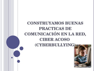 CONSTRUYAMOS BUENAS PRACTICAS DE COMUNICACIÓN EN LA RED, CIBER ACOSO  (CYBERBULLYING) 