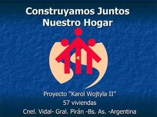 Proyecto “Karol Wojtyla II” 57 viviendas Cnel. Vidal- Gral. Pirán -Bs. As. -Argentina Construyamos Juntos Nuestro Hogar 