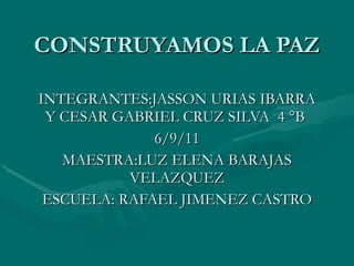 CONSTRUYAMOS LA PAZ INTEGRANTES:JASSON URIAS IBARRA Y CESAR GABRIEL CRUZ SILVA  4 °B  6/9/11 MAESTRA:LUZ ELENA BARAJAS VELAZQUEZ ESCUELA: RAFAEL JIMENEZ CASTRO 