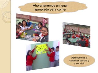 Ahora tenemos un lugar
 apropiado para comer




                           Aprendemos a
                         clasificar basura y
                              a convivir
 