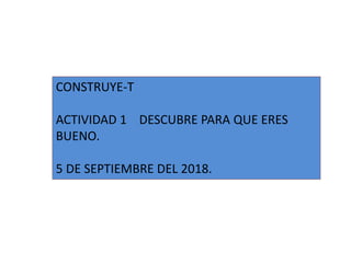 CONSTRUYE-T
ACTIVIDAD 1 DESCUBRE PARA QUE ERES
BUENO.
5 DE SEPTIEMBRE DEL 2018.
 