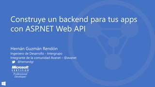 Construye un backend para tus apps
con ASP.NET Web API
Hernán Guzmán Rendón
Ingeniero de Desarrollo - Intergrupo
Integrante de la comunidad Avanet – @avanet
@hernandgr
 