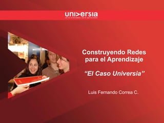 Construyendo Redes para el Aprendizaje “El Caso Universia” Luis Fernando Correa C. 