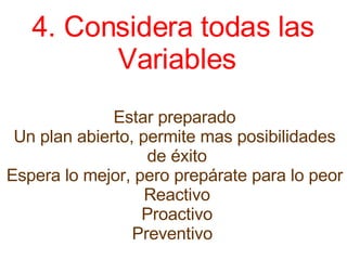 4. Considera todas las  Variables   Estar preparado  Un plan abierto, permite mas posibilidades  de éxito Espera lo mejor, pero prepárate para lo peor  Reactivo Proactivo Preventivo   