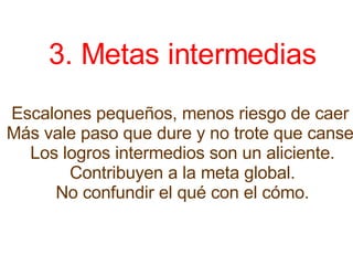 3. Metas intermedias   Escalones pequeños, menos riesgo de caer  Más vale paso que dure y no trote que canse. Los logros intermedios son un aliciente. Contribuyen a la meta global. No confundir el qué con el cómo. 