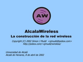 AlcalaWireless La construcción de la red wireless Copyright (C) 2002 Simon J Mudd  <sjmudd@pobox.com> http://pobox.com/~sjmudd/wireless/ Universidad de Alcalá Alcalá de Henares, 8 de abril de 2002 