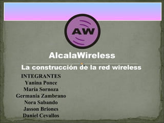 AlcalaWireless La construcción de la red wireless INTEGRANTES Yanina Ponce María Sornoza Germania Zambrano Nora Sabando Jasson Briones Daniel Cevallos 