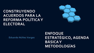 CONSTRUYENDO
ACUERDOS PARA LA
REFORMA POLÍTICA Y
ELECTORAL
Eduardo Núñez Vargas
ENFOQUE
ESTRATÉGICO, AGENDA
BÁSICAY
METODOLOGÍAS
 