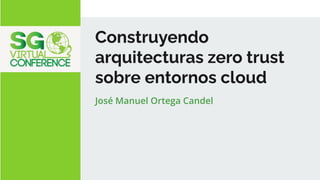 Construyendo
arquitecturas zero trust
sobre entornos cloud
José Manuel Ortega Candel
 