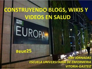 CONSTRUYENDO BLOGS, WIKIS Y
VIDEOS EN SALUD
XXV JORNADAS
ESCUELA UNIVERSITARIA DE ENFERMERIA
VITORIA-GASTEIZ@asesoriatecnica
 