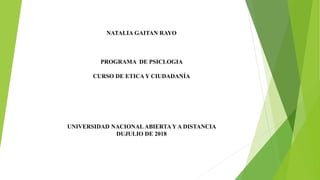 NATALIA GAITAN RAYO
PROGRAMA DE PSICLOGIA
CURSO DE ETICA Y CIUDADANÍA
UNIVERSIDAD NACIONALABIERTA Y A DISTANCIA
DUJULIO DE 2018
 