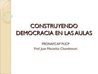 CONSTRUYENDOCONSTRUYENDO
DEMOCRACIA EN LAS AULASDEMOCRACIA EN LAS AULAS
PRONAFCAP PUCP
Prof. Juan Macavilca Chumbimuni
 