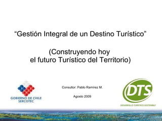 “ Gestión Integral de un Destino Turístico” (Construyendo hoy  el futuro Turístico del Territorio) Consultor: Pablo Ramírez M. Agosto 2009 