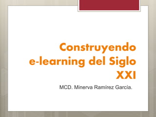 Construyendo
e-learning del Siglo
XXI
MCD. Minerva Ramírez García.
 