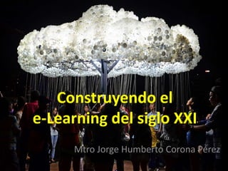 Construyendo el 
e-Learning del siglo XXI 
Mtro Jorge Humberto Corona Pérez 
 