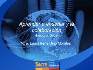 Aprender a enseñar y la 
colaboración 
-Begoña Gros- 
Mtra. Laura Irene Dino Morales 
LOGO 
 