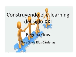 Construyendo el e-learning 
del siglo XXI 
Begoña Gros 
Nora Silvia Ríos Cárdenas 
 