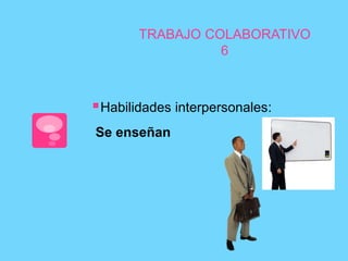 TRABAJO COLABORATIVO 
6 
Habilidades interpersonales: 
Se enseñan 
 