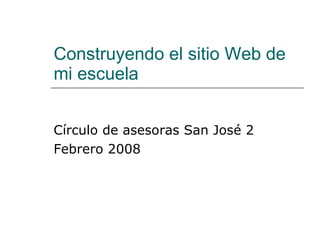 Construyendo el sitio Web de mi escuela Círculo de asesoras San José 2 Febrero 2008 