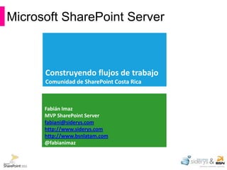 Microsoft SharePoint Server



      Construyendo flujos de trabajo
      Comunidad de SharePoint Costa Rica



      Fabián Imaz
      MVP SharePoint Server
      fabiani@siderys.com
      http://www.siderys.com
      http://www.bsnlatam.com
      @fabianimaz
 