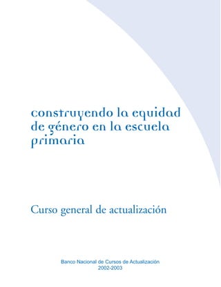 Construyendo la equidad
de género en la escuela
primaria

Curso general de actualización

Banco Nacional de Cursos de Actualización
2002-2003

 