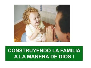 CONSTRUYENDO LA FAMILIA
A LA MANERA DE DIOS I
 