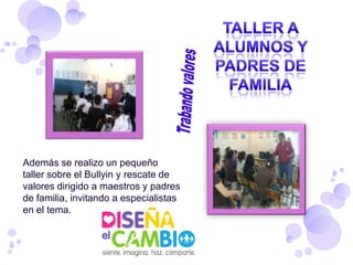 Además se realizo un pequeño
taller sobre el Bullyin y rescate de
valores dirigido a maestros y padres
de familia, invitando a especialistas
en el tema.
 