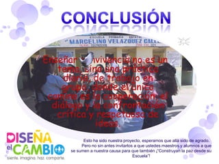 Esto ha sido nuestra proyecto, esperamos que allá sido de agrado.
     Pero no sin antes invitarlos a que ustedes maestros y alumnos a que
se sumen a nuestra causa para que también ¡“Construyan la paz desde su
                                 Escuela”!
 