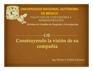 Ing. Miriam J. Padilla Espinosa
UNIVERSIDAD NACIONAL AUTÓNOMA
DE MÉXICO
División de Estudios de Posgrado e Investigación
FACULTAD DE CONTADURÍA Y
ADMINISTRACIÓN
 