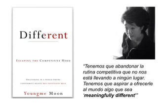 “Tenemos que abandonar la
rutina competitiva que no nos
está llevando a ningún lugar.
Tenemos que aspirar a ofrecerle
al mundo algo que sea
‘meaningfully different’”
 