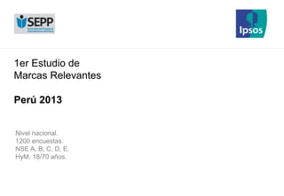 1er Estudio de
Marcas Relevantes
Perú 2013
Nivel nacional.
1200 encuestas.
NSE A, B, C, D, E.
HyM, 18/70 años.
 