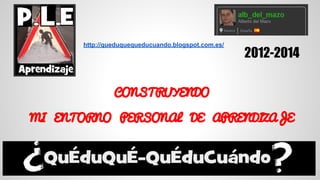 CONSTRUYENDO
MI ENTORNO PERSONAL DE APRENDIZAJE
2012-2014
http://queduquequeducuando.blogspot.com.es/
 