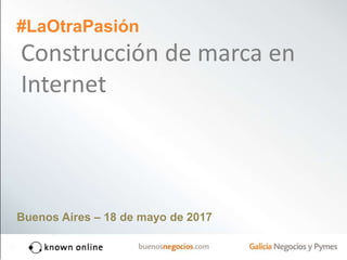 #LaOtraPasión
Construcción de marca en
Internet
Buenos Aires – 18 de mayo de 2017
 