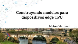 Construyendo modelos para
dispositivos edge TPU
Moisés Martínez
GDG DevFest Galicia 2019
 