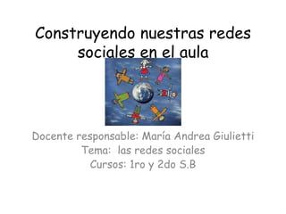Construyendo nuestras redes
sociales en el aula

Docente responsable: María Andrea Giulietti
Tema: las redes sociales
Cursos: 1ro y 2do S.B

 