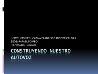 INSTITUCION EDUCATIVA FRANCISCO JOSE DE CALDAS
SEDE: RAFAEL POMBO
RISARALDA - CALDAS

CONSTRUYENDO NUESTRO
AUTOVOZ
 