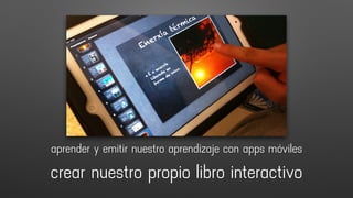 crear nuestro propio libro interactivo
aprender y emitir nuestro aprendizaje con apps móviles
 