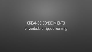 CREANDO CONOCIMIENTO
el verdadero ﬂipped learning
 