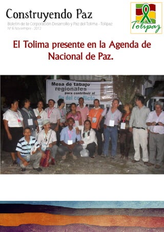Construyendo Paz
Boletín de la Corporación Desarrollo y Paz del Tolima - Tolipaz
Nº 6 Noviembre - 2012




   El Tolima presente en la Agenda de
            N acional de Paz.
 