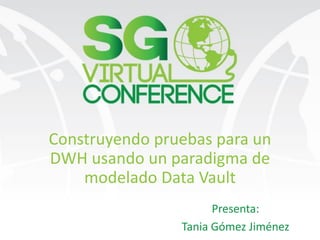 Construyendo pruebas para un
DWH usando un paradigma de
modelado Data Vault
Presenta:
Tania Gómez Jiménez
 
