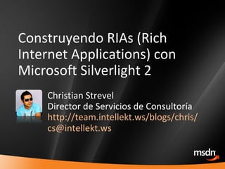 Construyendo RIAs (Rich Internet Applications) con Microsoft Silverlight 2 Christian Strevel Director de Servicios de Consultoría http://team.intellekt.ws/blogs/chris/ [email_address] 