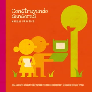 1
Construyendo
sensores
VIDA SILVESTRE URUGUAY / INSTITUTO DE PROMOCIÓN ECONÓMICO Y SOCIAL DEL URUGUAY (IPRU)
MANUAL PRÁCTICO
 