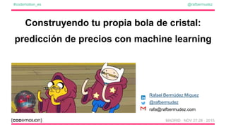 @rafbermudez#codemotion_es
● Rafael Bermúdez Míguez
● @rafbermudez
● rafa@rafbermudez.com
Construyendo tu propia bola de cristal:
predicción de precios con machine learning
MADRID · NOV 27-28 · 2015
 