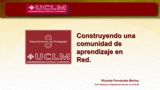 Construyendo una
comunidad de
aprendizaje en
Red.
Ricardo Fernández Muñoz
Prof. Didáctica y Organización Escolar en la UCLM
 