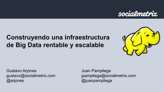 Construyendo una infraestructura 
de Big Data rentable y escalable 
Gustavo Arjones 
gustavo@socialmetrix.com 
@arjones 
Juan Pampliega 
jpampliega@socialmetrix.com 
@juanpampliega 
 