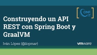 Construyendo un API
REST con Spring Boot y
GraalVM
Iván López (@ilopmar)
 