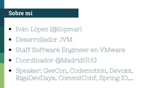 ● Iván López (@ilopmar)
● Desarrollador JVM
● Staff Software Engineer en VMware
● Coordinador @MadridGUG
● Speaker: GeeCon, Codemotion, Devoxx,
RigaDevDays, CommitConf, Spring IO,...
Sobre mí
 