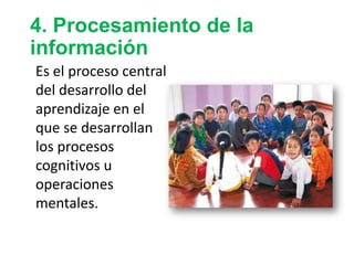 4. Procesamiento de la
información
Es el proceso central
del desarrollo del
aprendizaje en el
que se desarrollan
los procesos
cognitivos u
operaciones
mentales.
 